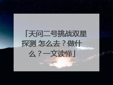 天问二号挑战双星探测 怎么去？做什么？一文读懂