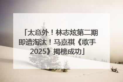 太意外！林志炫第二期即遭淘汰！马嘉祺《歌手2025》揭榜成功