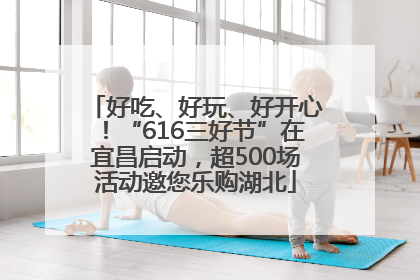 好吃、好玩、好开心！“616三好节”在宜昌启动，超500场活动邀您乐购湖北