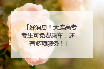 好消息！大连高考考生可免费乘车，还有多项服务！