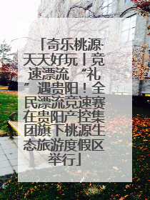 奇乐桃源·天天好玩丨竞速漂流 “礼”遇贵阳！全民漂流竞速赛在贵阳产控集团旗下桃源生态旅游度假区举行
