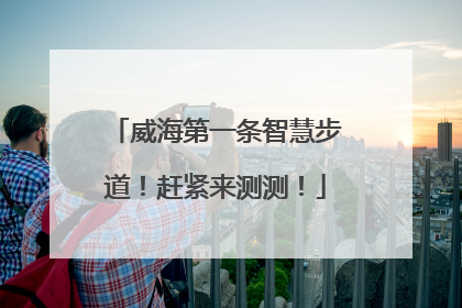 威海第一条智慧步道！赶紧来测测！