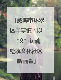 威海市环翠区羊亭镇：以“文”铸魂 绘就文化社区新画卷