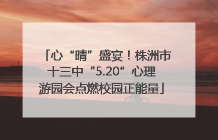 心“晴”盛宴！株洲市十三中“5.20”心理游园会点燃校园正能量