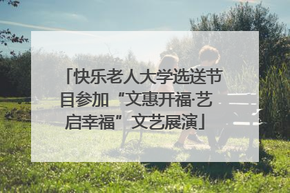 快乐老人大学选送节目参加“文惠开福·艺启幸福”文艺展演