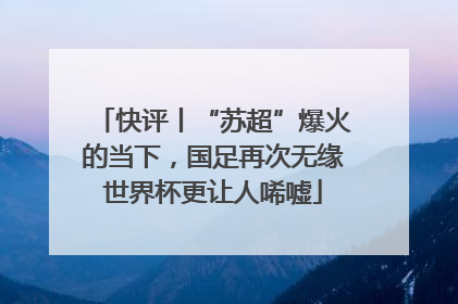 快评丨“苏超”爆火的当下，国足再次无缘世界杯更让人唏嘘