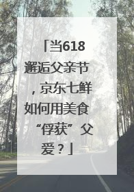 当618邂逅父亲节，京东七鲜如何用美食“俘获”父爱？