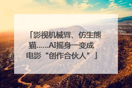 影视机械臂、仿生熊猫……AI摇身一变成电影“创作合伙人”