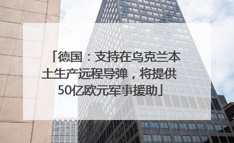 德国：支持在乌克兰本土生产远程导弹，将提供50亿欧元军事援助