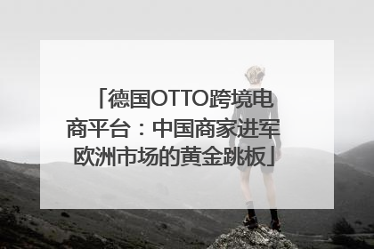 德国OTTO跨境电商平台：中国商家进军欧洲市场的黄金跳板
