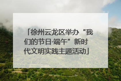 徐州云龙区举办“我们的节日·端午”新时代文明实践主题活动