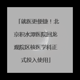 就医更便捷！北京积水潭医院回龙观院区核医学科正式投入使用
