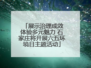 展示治理成效 体验多元魅力 石家庄将开展六五环境日主题活动