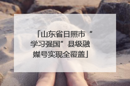 山东省日照市“学习强国”县级融媒号实现全覆盖