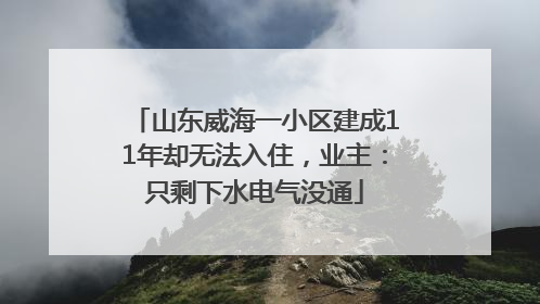 山东威海一小区建成11年却无法入住，业主：只剩下水电气没通