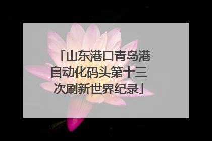 山东港口青岛港自动化码头第十三次刷新世界纪录