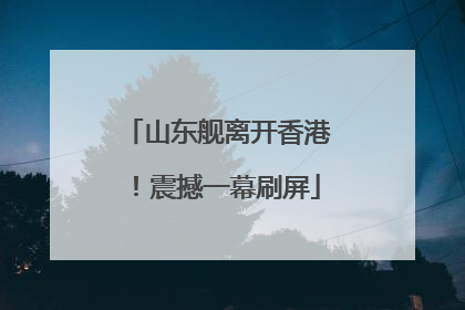 山东舰离开香港！震撼一幕刷屏