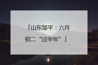 山东邹平：六月初二“过半年”