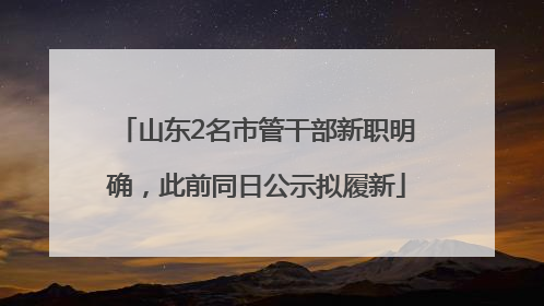 山东2名市管干部新职明确，此前同日公示拟履新