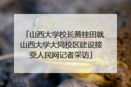 山西大学校长黄桂田就山西大学大同校区建设接受人民网记者采访