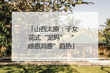 山西太原：子女花式“宠妈” “感恩消费”趋热