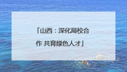 山西：深化局校合作 共育绿色人才