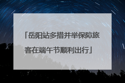 岳阳站多措并举保障旅客在端午节顺利出行