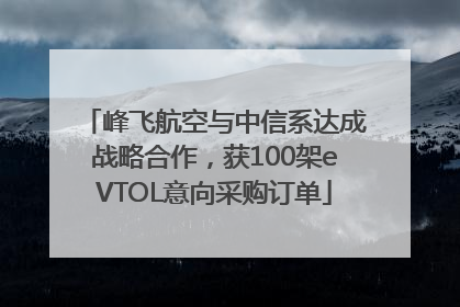 峰飞航空与中信系达成战略合作，获100架eVTOL意向采购订单