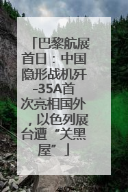 巴黎航展首日：中国隐形战机歼-35A首次亮相国外，以色列展台遭“关黑屋”
