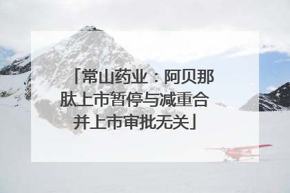 常山药业：阿贝那肽上市暂停与减重合并上市审批无关