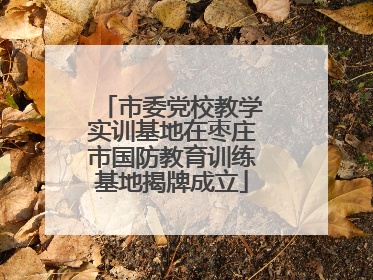 市委党校教学实训基地在枣庄市国防教育训练基地揭牌成立