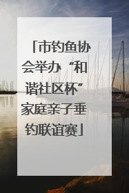市钓鱼协会举办“和谐社区杯”家庭亲子垂钓联谊赛