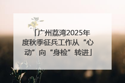 广州荔湾2025年度秋季征兵工作从“心动”向“身检”转进