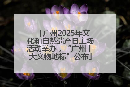 广州2025年文化和自然遗产日主场活动举办，“广州十大文物地标”公布