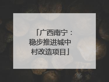 广西南宁：稳步推进城中村改造项目