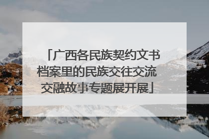 广西各民族契约文书档案里的民族交往交流交融故事专题展开展