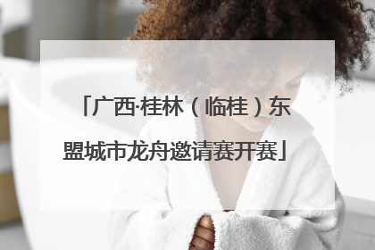 广西·桂林（临桂）东盟城市龙舟邀请赛开赛