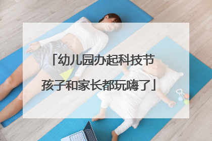 幼儿园办起科技节 孩子和家长都玩嗨了