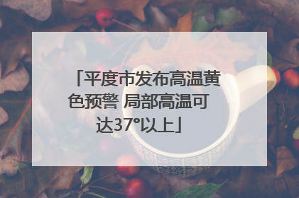 平度市发布高温黄色预警 局部高温可达37°以上