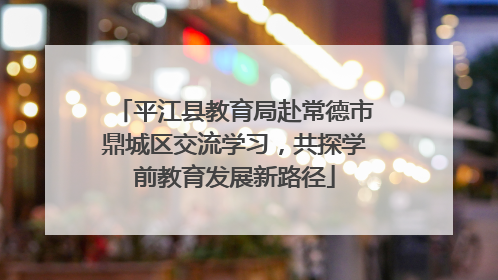 平江县教育局赴常德市鼎城区交流学习，共探学前教育发展新路径