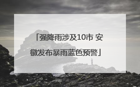 强降雨涉及10市 安徽发布暴雨蓝色预警