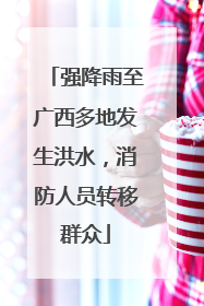 强降雨至广西多地发生洪水，消防人员转移群众