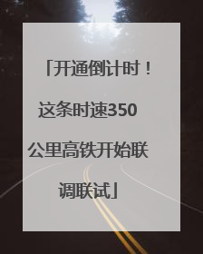 开通倒计时！这条时速350公里高铁开始联调联试