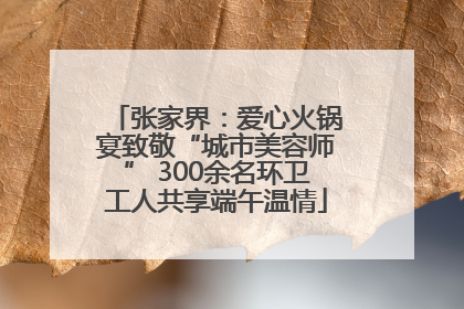 张家界：爱心火锅宴致敬“城市美容师” 300余名环卫工人共享端午温情