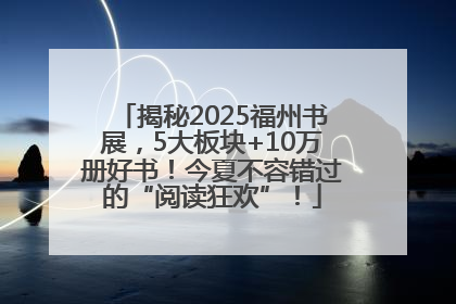 揭秘2025福州书展，5大板块+10万册好书！今夏不容错过的“阅读狂欢”！