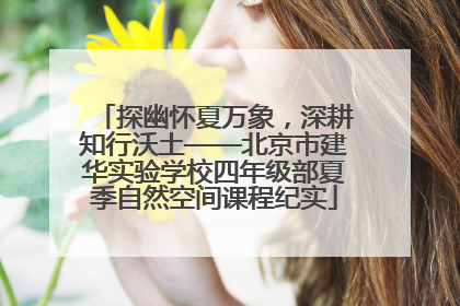 探幽怀夏万象，深耕知行沃土——北京市建华实验学校四年级部夏季自然空间课程纪实