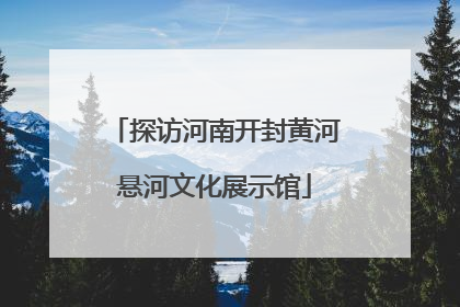 探访河南开封黄河悬河文化展示馆