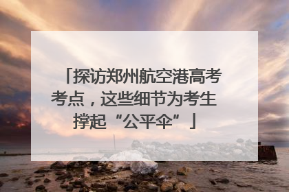 探访郑州航空港高考考点，这些细节为考生撑起“公平伞”