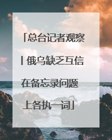 总台记者观察丨俄乌缺乏互信 在备忘录问题上各执一词