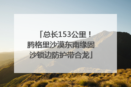 总长153公里！腾格里沙漠东南缘固沙锁边防护带合龙